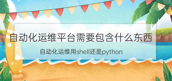 自动化运维平台需要包含什么东西 自动化运维用shell还是python？